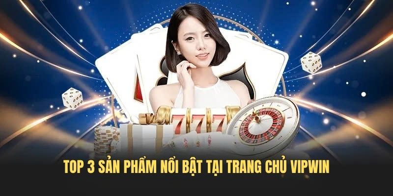 Top 3 sản phẩm nổi bật tại trang chủ VIPWIN